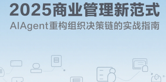 2025商業(yè)管理新范式：AIAgent重構(gòu)組織決策鏈的實(shí)戰(zhàn)指南